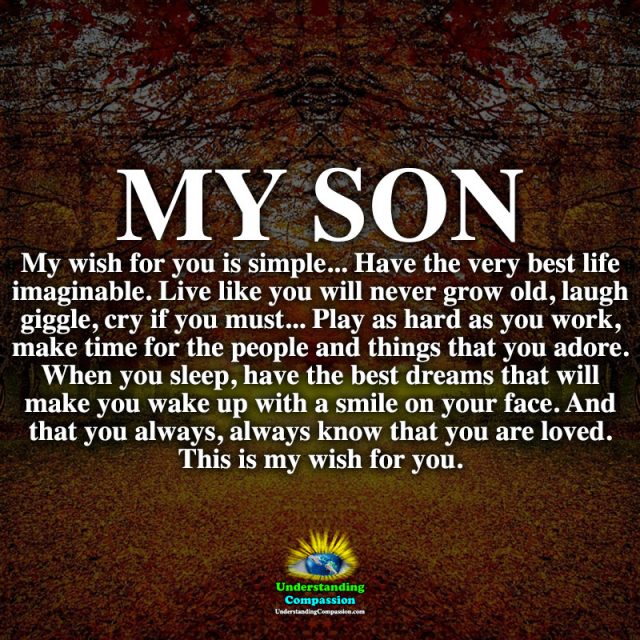My Son, my wish for you is simple... Have the very best life imaginable...