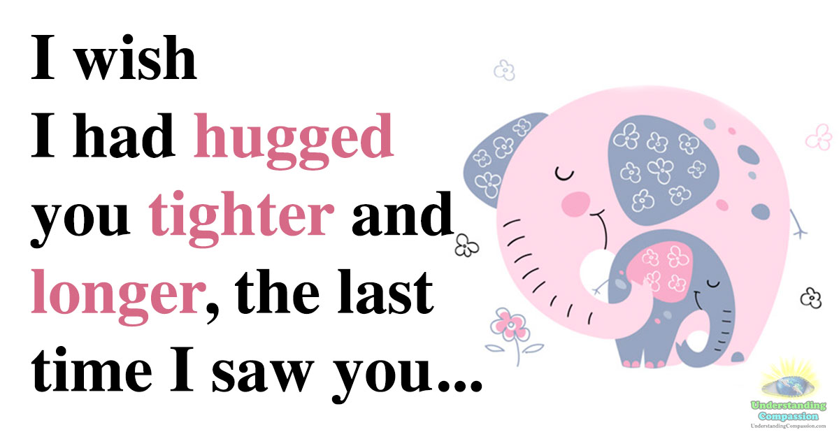 I wish I had hugged you tighter and longer, the last time I saw you...